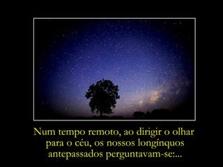 Num tempo remoto, ao dirigir o olhar
  para o céu, os nossos longínquos
  antepassados perguntavam-se:...
 