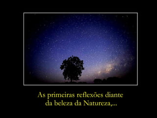 As primeiras reflexões diante
  da beleza da Natureza,...
 