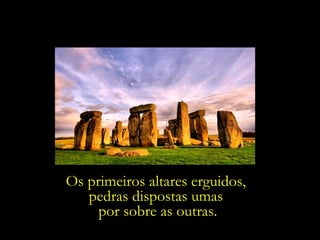 Os primeiros altares erguidos,
   pedras dispostas umas
     por sobre as outras.
 