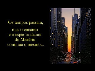 Os tempos passam,
   mas o encanto      A brisa que passa,
 e o espanto diante   e que testemunha
    do Mistério       as cidades que vão
                        sendo erguidas.
continua o mesmo...
 