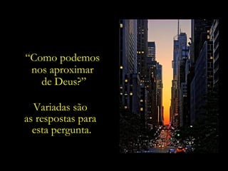 “Como podemos
 nos aproximar
   de Deus?”

  Variadas são
as respostas para
  esta pergunta.
 