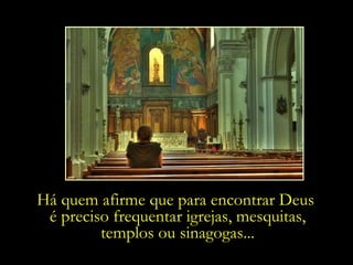 Há quem afirme que para encontrar Deus
 é preciso frequentar igrejas, mesquitas,
         templos ou sinagogas...
 