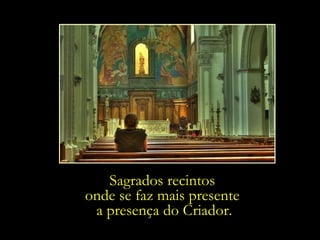 Sagrados recintos
onde se faz mais presente
 a presença do Criador.
 