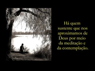 Há quem
sustente que nos
aproximamos de
 Deus por meio
 da meditação e
da contemplação.
 