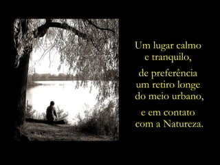 Um lugar calmo
 e tranquilo,
 de preferência
um retiro longe
do meio urbano,
 e em contato
com a Natureza.
 