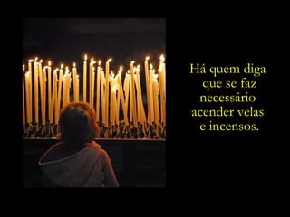 Há quem diga
  que se faz
 necessário
acender velas
 e incensos.
 