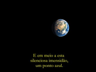 E em meio a esta
silenciosa imensidão,
    um ponto azul.
 