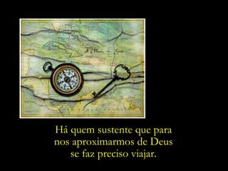 Há quem sustente que para
nos aproximarmos de Deus
   se faz preciso viajar.
 