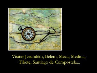 Visitar Jerusalém, Belém, Meca, Medina,
    Tibete, Santiago de Compostela...
 
