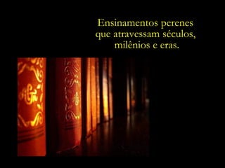 Ensinamentos perenes
que atravessam séculos,
    milênios e eras.
 