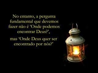 No entanto, a pergunta
 fundamental que devemos
fazer não é ‘Onde podemos
     encontrar Deus?’,
mas ‘Onde Deus quer ser
 encontrado por nós?’
 