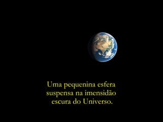 Uma pequenina esfera
suspensa na imensidão
  escura do Universo.
 