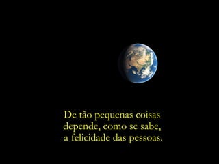 De tão pequenas coisas
depende, como se sabe,
a felicidade das pessoas.
 