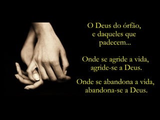 O Deus do órfão,
    e daqueles que
      padecem...

 Onde se agride a vida,
   agride-se a Deus.
Onde se abandona a vida,
  abandona-se a Deus.
 