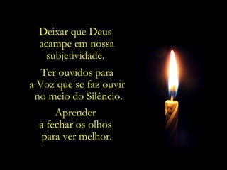 Deixar que Deus
  acampe em nossa
    subjetividade.
   Ter ouvidos para
a Voz que se faz ouvir
 no meio do Silêncio.
      Aprender
  a fechar os olhos
   para ver melhor.
 