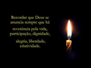 Recordar que Deus se
anuncia sempre que há
 reverência pela vida,
participação, dignidade,
   alegria, liberdade,
      criatividade.
 