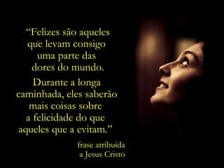“Felizes são aqueles
  que levam consigo
     uma parte das
   dores do mundo.
    Durante a longa
caminhada, eles saberão
   mais coisas sobre
  a felicidade do que
aqueles que a evitam.”
             frase atribuída
              a Jesus Cristo
 
