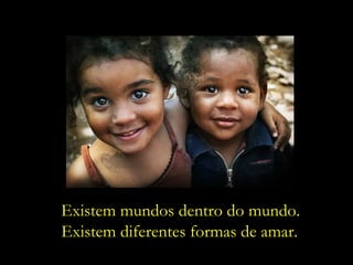 Existem mundos dentro do mundo.
Existem diferentes formas de amar.
 