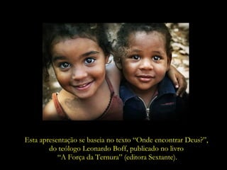 Esta apresentação se baseia no texto “Onde encontrar Deus?”,
        do teólogo Leonardo Boff, publicado no livro
           “A Força da Ternura” (editora Sextante).
 