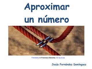 Aproximar un número Jesús Fernández Domínguez Friendship  de  Francisco Sánchez ,  CC by- nc - sa 