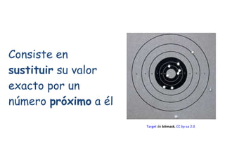 Consiste en  sustituir  su valor exacto por un número  próximo  a él Target  de  bitmask ,  CC by- sa  2.0 