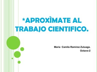 *APROXÌMATE AL
TRABAJO CIENTIFICO.

          María Camila Ramírez Zuluaga.
                              Octavo-2
 