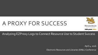 A PROXY FOR SUCCESS
Analyzing EZProxy Logs to Connect Resource Use to Student Success
April 4, 2016
Electronic Resources and Libraries (ER&L) Conference
 