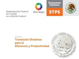 Subdelegación Federal  del Trabajo  en el Distrito Federal Proyecto: Transición Dinámica  para la  Eficiencia y Productividad  