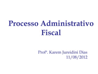 Processo Administrativo
         Fiscal

       Profª. Karem Jureidini Dias
                      11/08/2012
 