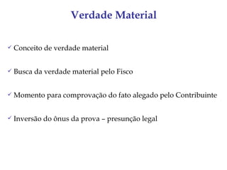 Verdade Material

   Conceito de verdade material


   Busca da verdade material pelo Fisco


   Momento para comprovação do fato alegado pelo Contribuinte


   Inversão do ônus da prova – presunção legal
 