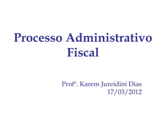 Processo Administrativo
         Fiscal

       Profª. Karem Jureidini Dias
                      17/03/2012
 