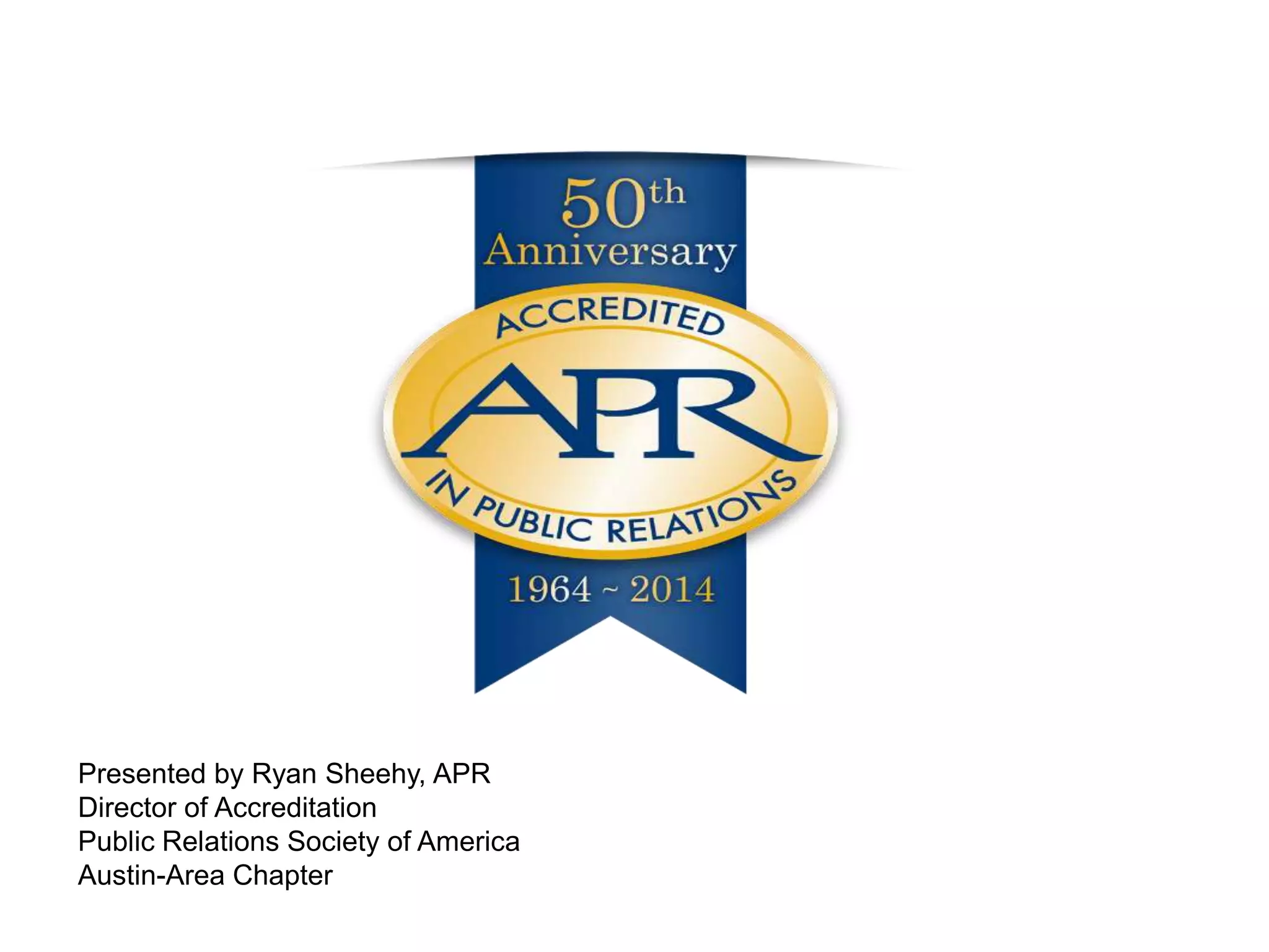 Presented by Ryan Sheehy, APR
Director of Accreditation
Public Relations Society of America
Austin-Area Chapter