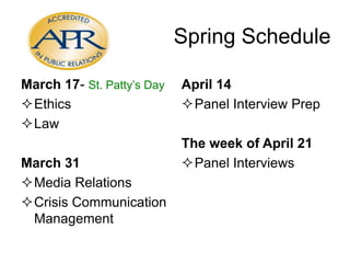 Spring Schedule
March 17- St. Patty’s Day
Ethics
Law
March 31
Media Relations
Crisis Communication
Management

April 14
Panel Interview Prep

The week of April 21
Panel Interviews

 
