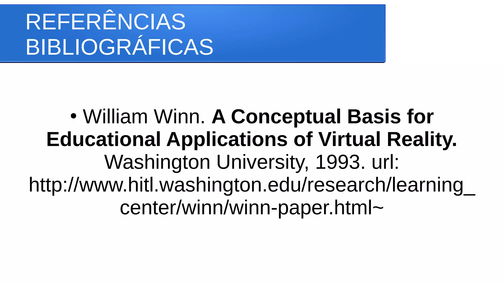 REFERÊNCIAS
BIBLIOGRÁFICAS
●
William Winn. A Conceptual Basis for
Educational Applications of Virtual Reality.
Washington University, 1993. url:
http://www.hitl.washington.edu/research/learning_
center/winn/winn-paper.html~
 