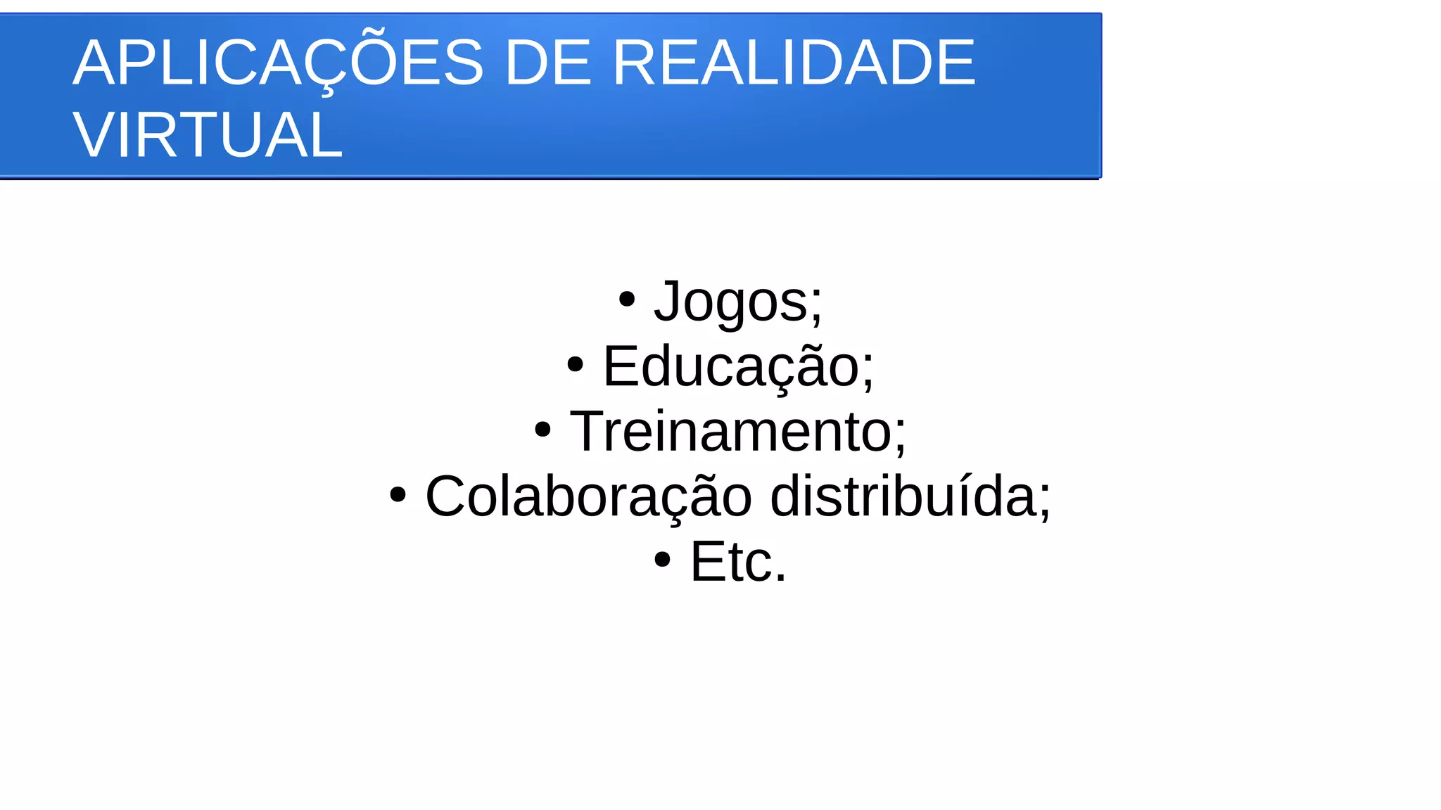 APLICAÇÕES DE REALIDADE
VIRTUAL
●
Jogos;
●
Educação;
●
Treinamento;
●
Colaboração distribuída;
●
Etc.
 