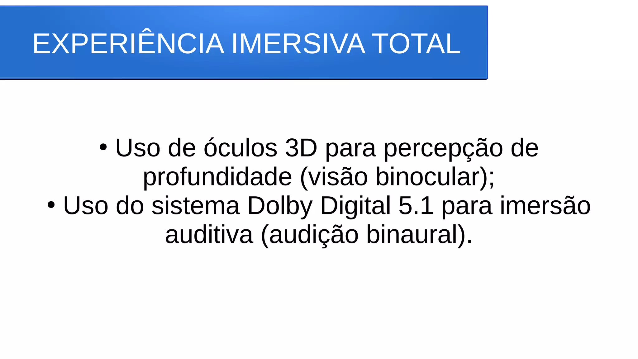 EXPERIÊNCIA IMERSIVA TOTAL
●
Uso de óculos 3D para percepção de
profundidade (visão binocular);
●
Uso do sistema Dolby Digital 5.1 para imersão
auditiva (audição binaural).
 