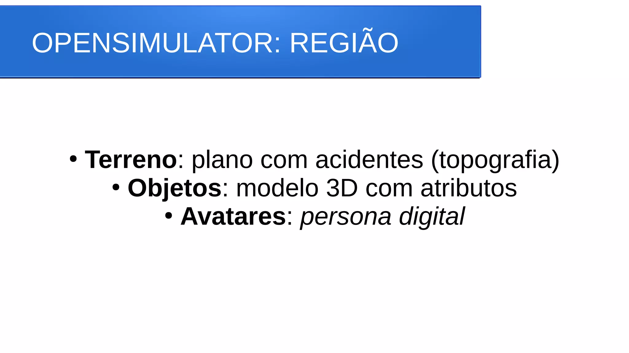 OPENSIMULATOR: REGIÃO
●
Terreno: plano com acidentes (topografia)
●
Objetos: modelo 3D com atributos
●
Avatares: persona digital
 