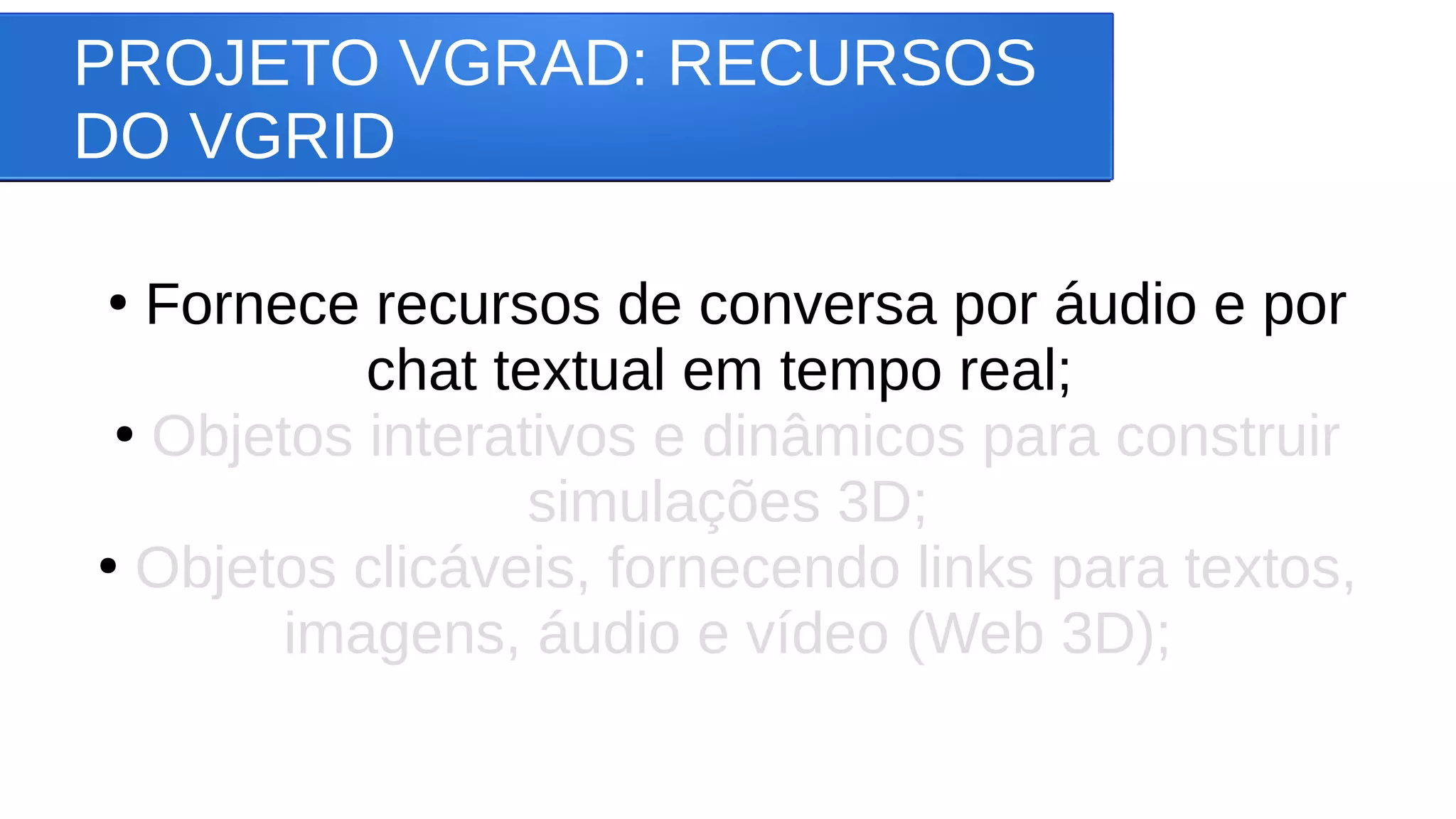 PROJETO VGRAD: RECURSOS
DO VGRID
●
Fornece recursos de conversa por áudio e por
chat textual em tempo real;
●
Objetos interativos e dinâmicos para construir
simulações 3D;
●
Objetos clicáveis, fornecendo links para textos,
imagens, áudio e vídeo (Web 3D);
 