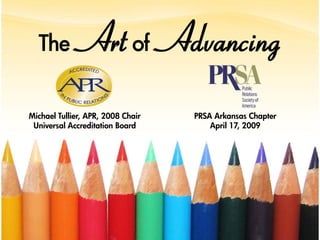 The          Art of Advancing
Michael Tullier, APR, 2008 Chair   PRSA Arkansas Chapter
 Universal Accreditation Board         April 17, 2009
 