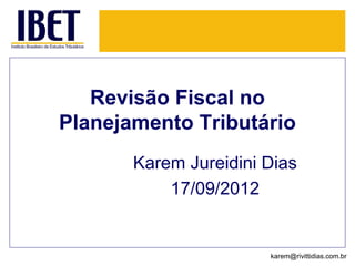 Revisão Fiscal no
Planejamento Tributário
Karem Jureidini Dias
17/09/2012
karem@rivittidias.com.br
 