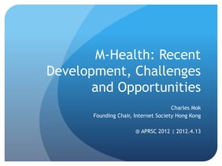 M-Health: Recent
Development, Challenges
and Opportunities
Charles Mok
Founding Chair, Internet Society Hong Kong
@ APRSC 2012 | 2012.4.13
 