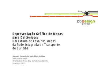 Representação Gráfica de Mapas
para Daltônicos:
Um Estudo de Caso dos Mapas
da Rede Integrada de Transporte
de Curitiba

Amanda Fortes Dalla Valle Majó da Maia
PPGDESIGN - UFPR
Orientadora: Profa. Dra. Carla Galvão Spinillo
Fevereiro - 2013
 