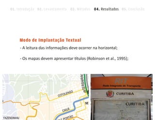 01. Introdução 02. Levantamento 03. Métodos 04. Resultados 05. Conclusão




     Modo de Implantação Textual
     - A leitura das informações deve ocorrer na horizontal;

     - Os mapas devem apresentar títulos (Robinson et al., 1995);
 