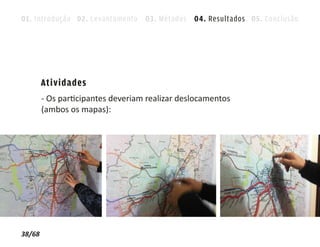 01. Introdução 02. Levantamento 03. Métodos 04. Resultados 05. Conclusão




        Atividades
        - Os participantes deveriam realizar deslocamentos
        (ambos os mapas):




38/68
 