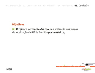 01. Introdução 02. Levantamento 03. Métodos 04. Resultados 05. Conclusão




        Objetivos
        (2) Veriﬁcar a percepção das cores e a utilização dos mapas
        de localização da RIT de Curitiba por daltônicos;




58/68
 