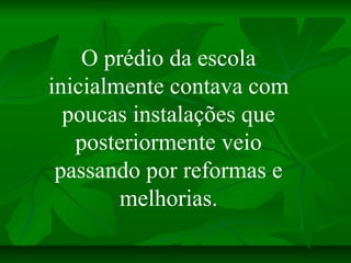 O prédio da escola
inicialmente contava com
  poucas instalações que
   posteriormente veio
 passando por reformas e
     ...