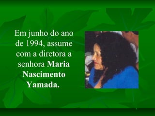 Em junho do ano
de 1994, assume
com a diretora a
 senhora Maria
  Nascimento
   Yamada.
 