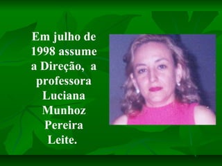 Em julho de
1998 assume
a Direção, a
 professora
  Luciana
  Munhoz
  Pereira
   Leite.
 
