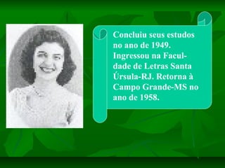 Concluiu seus estudos
no ano de 1949.
Ingressou na Facul-
dade de Letras Santa
Úrsula-RJ. Retorna à
Campo Grande-MS no
ano...