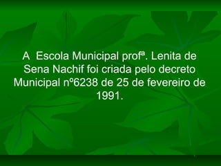 A Escola Municipal profª. Lenita de
 Sena Nachif foi criada pelo decreto
Municipal nº6238 de 25 de fevereiro de
          ...